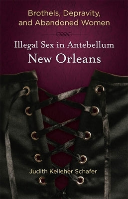 Brothels, Depravity, and Abandoned Women: Illegal Sex in Antebellum New Orleans by Schafer, Judith Kelleher