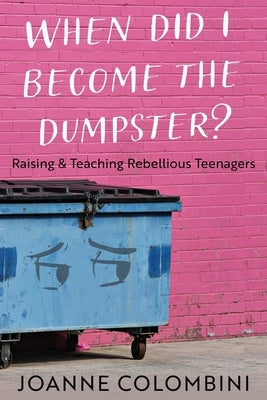 When Did I Become the Dumpster?: Raising & Teaching Rebellious Teenagers by Colombini, Joanne