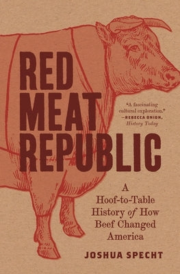 Red Meat Republic: A Hoof-To-Table History of How Beef Changed America by Specht, Joshua