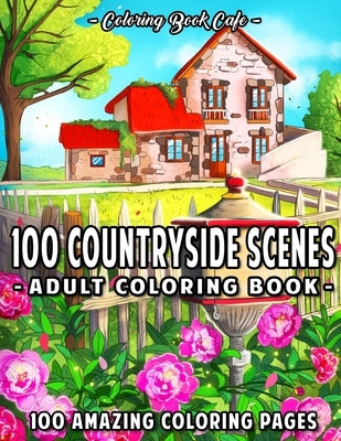 100 Countryside Scenes: An Adult Coloring Book Featuring 100 Amazing Coloring Pages with Beautiful Country Gardens, Cute Farm Animals and Rela by Cafe, Coloring Book