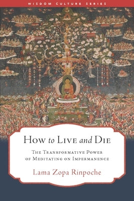 How to Live and Die: The Transformative Power of Meditating on Impermanence by Lama Zopa Rinpoche