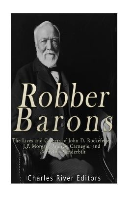 Robber Barons: The Lives and Careers of John D. Rockefeller, J.P. Morgan, Andrew Carnegie, and Cornelius Vanderbilt by Charles River