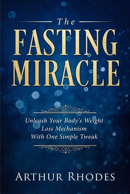 Intermittent Fasting - The Fasting Miracle: The Fasting Miracle - Unleash Your Body's Weight-Loss Mechanism With One Simple Tweak by Rhodes, Arthur