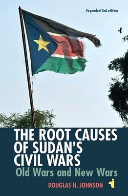 The Root Causes of Sudan's Civil Wars: Old Wars and New Wars [Expanded 3rd Edition] by Johnson, Douglas H.