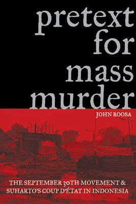 Pretext for Mass Murder: The September 30th Movement and Suharto's Coup d'Etat in Indonesia by Roosa, John