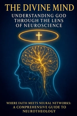 The Divine Mind: Understanding God Through the Lens of Neuroscience: Where Faith Meets Neural Networks: A Comprehensive Guide to Neurotheology by Drph, F. W. Corbett