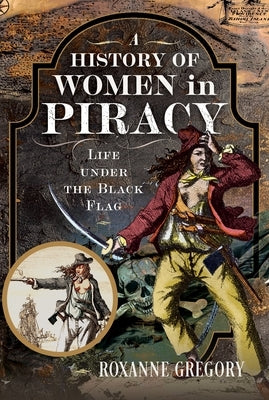 A History of Women in Piracy: Life Under the Black Flag by Gregory, Roxanne