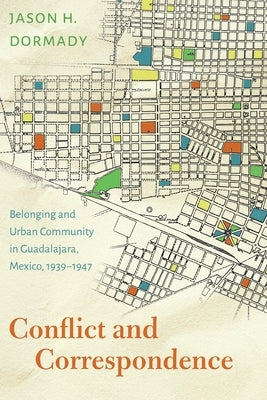 Conflict and Correspondence: Belonging and Urban Community in Guadalajara, Mexico, 1939-1947 by Dormady, Jason H.