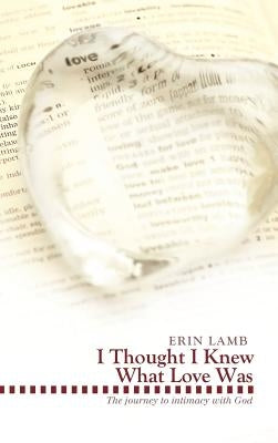 I Thought I Knew What Love Was: The Journey to Intimacy with God by Lamb, Erin