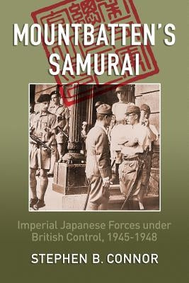 Mountbatten's Samurai: Imperial Japanese Army and Navy Forces under British Control in Southeast Asia, 1945-1948 by Connor, Stephen B.