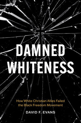 Damned Whiteness: How White Christian Allies Failed the Black Freedom Movement by Evans, David F.