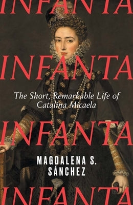 Infanta: The Short, Remarkable Life of Catalina Micaela by S&#195;&#161;nchez, Magdalena S.