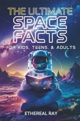 The Ultimate Space Facts for Kids, Teens, & Adults: Blast Off on a Journey Through the Cosmos and Discover Mind-Blowing Facts, Records, Mysteries, Inv by Ray, Ethereal