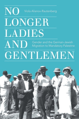 No Longer Ladies and Gentlemen: Gender and the German-Jewish Migration to Mandatory Palestine by Alianov-Rautenberg, Viola