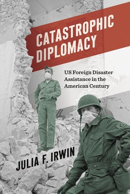 Catastrophic Diplomacy: Us Foreign Disaster Assistance in the American Century by Irwin, Julia F.