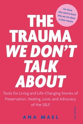 The Trauma We Don't Talk about: Tools for Living and Life-Changing Stories of Preservation, Healing, Love and Advocacy of the SELF, Volume 2 by Mael, Ana