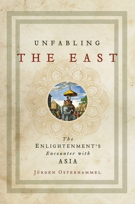 Unfabling the East: The Enlightenment's Encounter with Asia by Osterhammel, J&#195;&#188;rgen