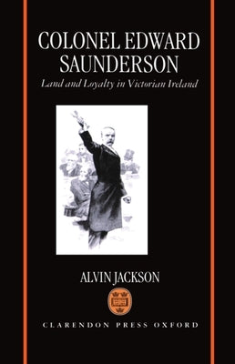 Colonel Edward Saunderson: Land and Loyalty in Victorian Ireland by Jackson, Alvin