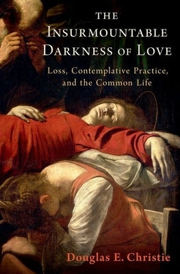 The Insurmountable Darkness of Love: Mysticism, Loss, and the Common Life by Christie, Douglas E.