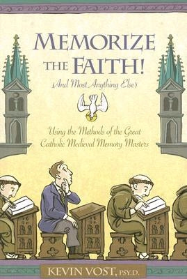 Memorize the Faith!: (And Most Anything Else) Using Methods of the Great Catholic Medieval Memory Masters by Vost, Kevin