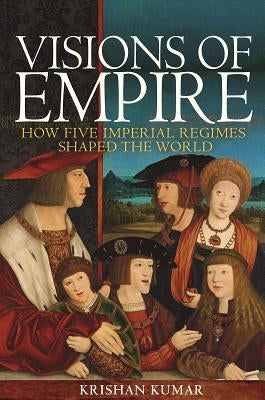 Visions of Empire: How Five Imperial Regimes Shaped the World by Kumar, Krishan