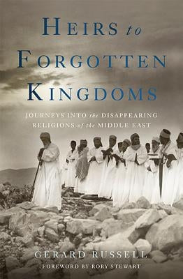 Heirs to Forgotten Kingdoms: Journeys Into the Disappearing Religions of the Middle East by Russell, Gerard