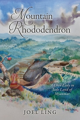 Mountain Rhododendron: A Chin Lady in Jade Land of Myanmar by Ling, Joel