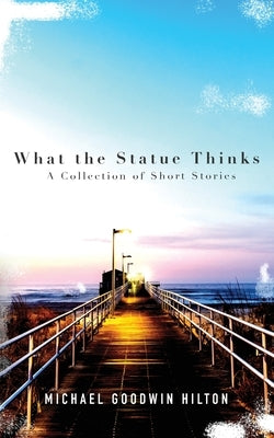 What the Statue Thinks: A Collection of Short Stories by Hilton, Michael Goodwin
