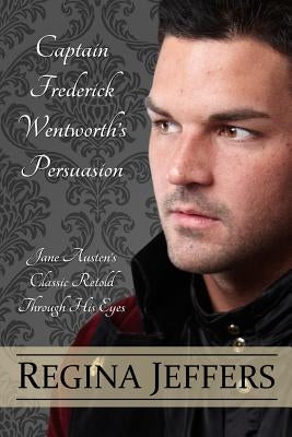 Captain Frederick Wentworth's Persuasion: Jane Austen's Classic Retold Through His Eyes by Jeffers, Regina