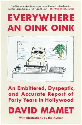 Everywhere an Oink Oink: An Embittered, Dyspeptic, and Accurate Report of Forty Years in Hollywood by Mamet, David