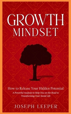 Growth Mindset: How to Release Your Hidden Potential (A Powerful Analysis to Help You on the Road to Transforming Your Social Life) by Leeper, Joseph