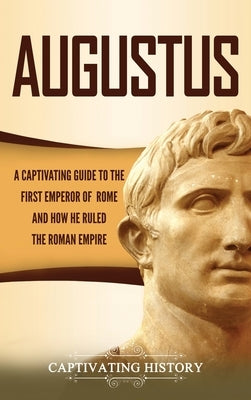 Augustus: A Captivating Guide to the First Emperor of Rome and How He Ruled the Roman Empire by History, Captivating