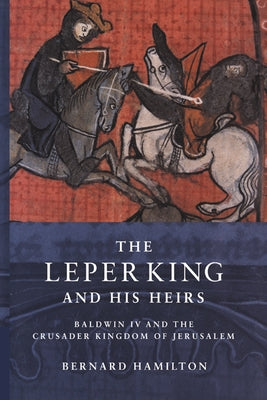 The Leper King and His Heirs: Baldwin IV and the Crusader Kingdom of Jerusalem by Hamilton, Bernard