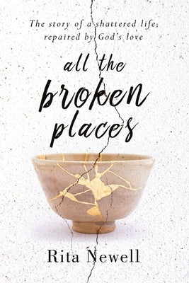 All The Broken Places: The Story of a Shattered Life, Repaired By God's Love by Newell, Rita