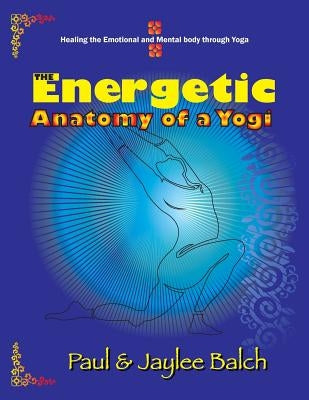 The Energetic Anatomy of a Yogi: Healing the Emotional and Mental Body Through Yoga by Balch, Paul