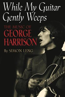 While My Guitar Gently Weeps: The Music of George Harrison by Leng, Simon