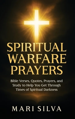 Spiritual Warfare Prayers: Bible Verses, Quotes, Prayers, and Study to Help You Get Through Times of Spiritual Darkness by Silva, Mari