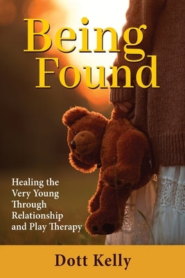 Being Found: Healing the Very Young Through Relationship and Play Therapy by Kelly, Dott