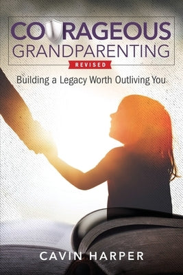 Courageous Grandparenting: Building a Legacy Worth Outliving You by Harper, Cavin