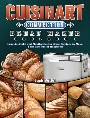 Cuisinart Convection Bread Maker Cookbook: Easy-to-Make and Mouthwatering Bread Recipes to Make Your Life Full of Happiness by Vetter, Jack