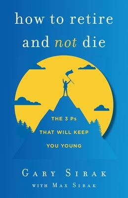 How to Retire and Not Die: The 3 Ps That Will Keep You Young by Sirak, Gary